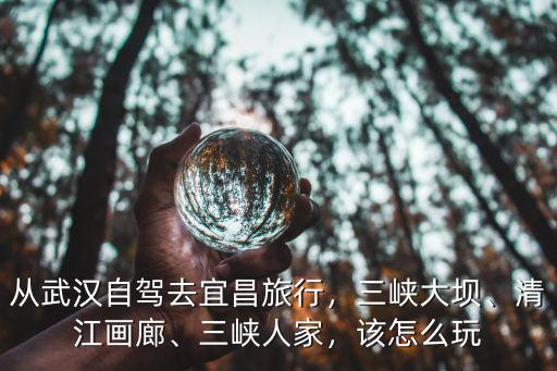 武漢自駕三峽大壩怎么去,從武漢自駕去宜昌旅行
