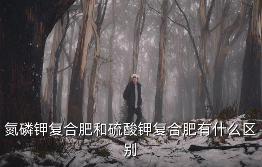 氮磷鉀復合肥和硫酸鉀復合肥有什么區別