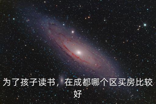 成都適合孩子讀書的地方在哪里,在成都哪個區買房比較好