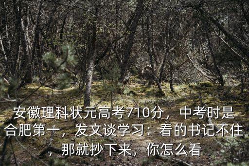 安徽理科狀元高考710分，中考時是合肥第一，發文談學習：看的書記不住，那就抄下來，你怎么看