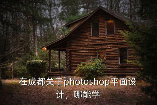 在成都關于photoshop平面設計，哪能學