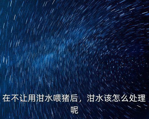 在不讓用泔水喂豬后，泔水該怎么處理呢