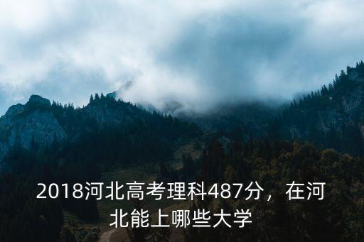 2018河北高考理科487分，在河北能上哪些大學
