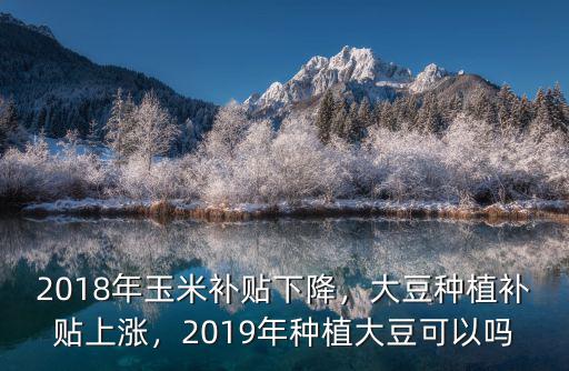 2018年玉米補貼下降，大豆種植補貼上漲，2019年種植大豆可以嗎