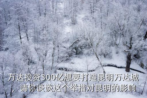 萬達(dá)投資300億想要打造昆明萬達(dá)城，請你談?wù)勥@個舉措對昆明的影響