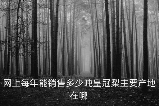 河北皇冠梨2斤有多少,網(wǎng)上每年能銷售多少噸皇冠梨
