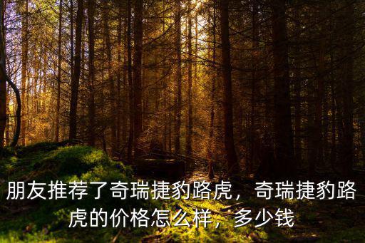 朋友推薦了奇瑞捷豹路虎，奇瑞捷豹路虎的價格怎么樣，多少錢