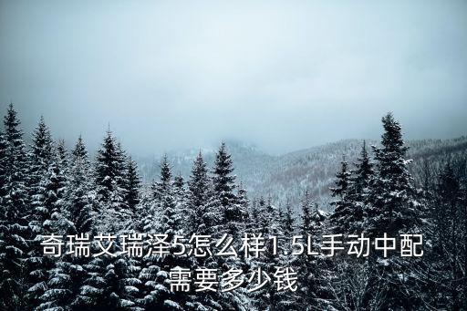 滁州奇瑞艾瑞澤5多少錢,1.5L手動(dòng)中配需要多少錢