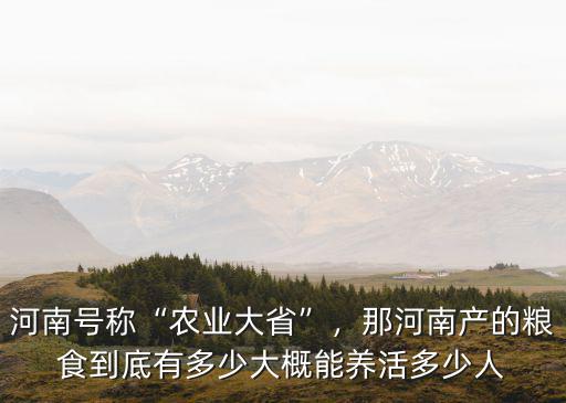 河南號稱“農(nóng)業(yè)大省”，那河南產(chǎn)的糧食到底有多少大概能養(yǎng)活多少人