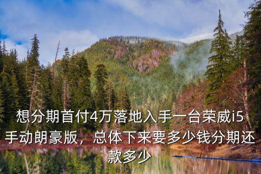 想分期首付4萬落地入手一臺榮威i5手動朗豪版，總體下來要多少錢分期還款多少