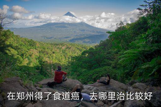 在鄭州得了食道癌，去哪里治比較好