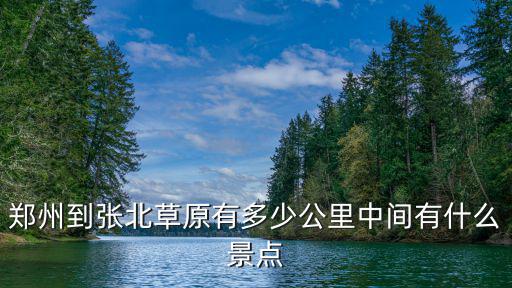 鄭州到承德有多少公里,鄭州到張北草原有多少公里