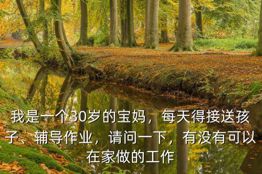 我是一個30歲的寶媽，每天得接送孩子、輔導作業，請問一下，有沒有可以在家做的工作