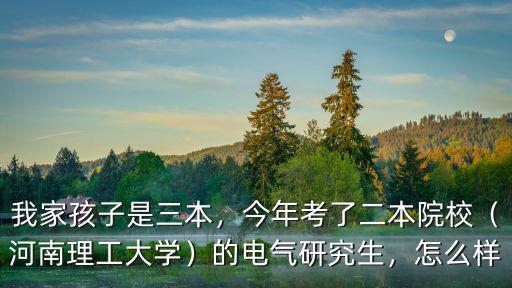 我家孩子是三本，今年考了二本院校（河南理工大學）的電氣研究生，怎么樣