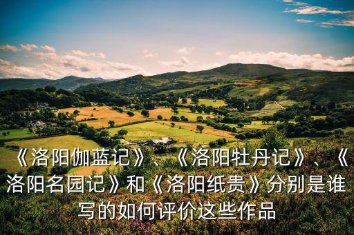 《洛陽伽藍(lán)記》、《洛陽牡丹記》、《洛陽名園記》和《洛陽紙貴》分別是誰寫的如何評(píng)價(jià)這些作品