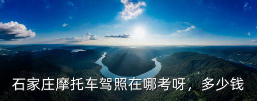 石家莊摩托車駕照在哪考呀，多少錢