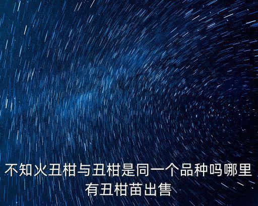 不知火丑柑與丑柑是同一個品種嗎哪里有丑柑苗出售