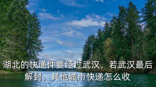 湖北的快遞件要經(jīng)過武漢，若武漢最后解封，其他城市快遞怎么收