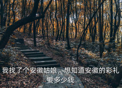 安徽女孩怎么樣彩禮多少,安徽亳州嫁女孩彩禮重嗎
