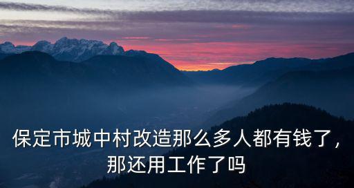 保定市城中村改造那么多人都有錢了，那還用工作了嗎