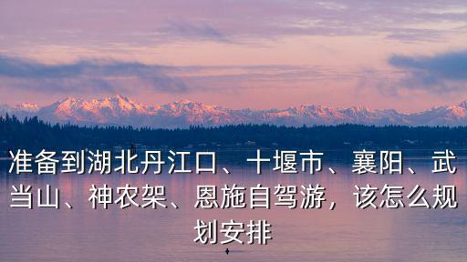 恩施自駕游怎么規劃,鄭州到恩施自駕游怎么規劃好