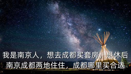 我是南京人，想去成都買套房，退休后南京成都兩地住住，成都哪里買合適
