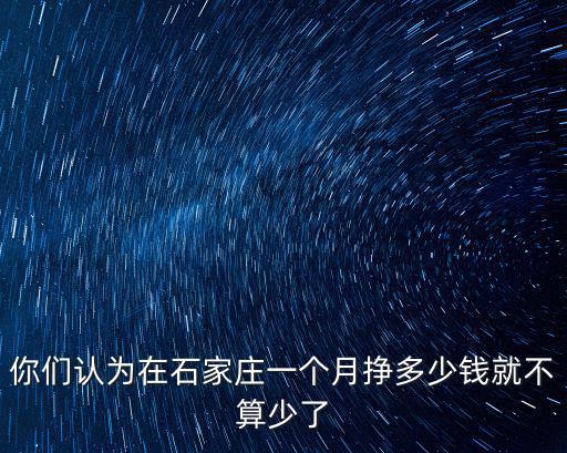 你們認為在石家莊一個月掙多少錢就不算少了