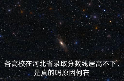 各高校在河北省錄取分數線居高不下，是真的嗎原因何在