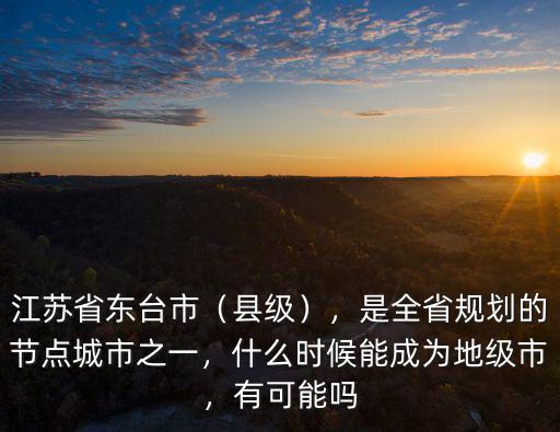 江蘇省東臺市（縣級），是全省規劃的節點城市之一，什么時候能成為地級市，有可能嗎