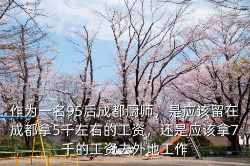 作為一名95后成都廚師，是應該留在成都拿5千左右的工資，還是應該拿7千的工資去外地工作