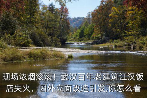 現場濃煙滾滾！武漢百年老建筑江漢飯店失火，因外立面改造引發,你怎么看