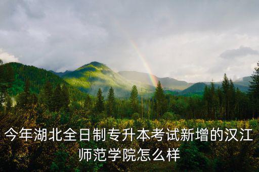 今年湖北全日制專升本考試新增的漢江師范學院怎么樣