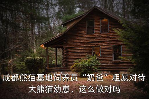 成都熊貓基地飼養員“奶爸”粗暴對待大熊貓幼崽，這么做對嗎
