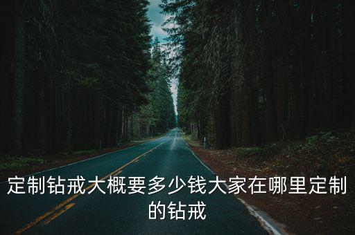 定制鉆戒大概要多少錢大家在哪里定制的鉆戒