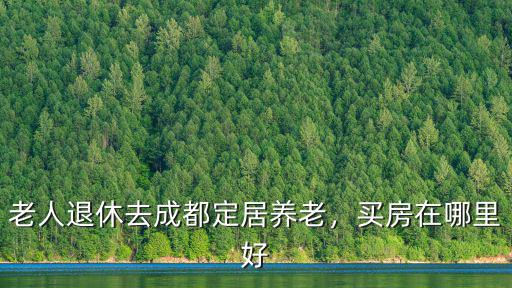 成都老年小區(qū)哪里最好,成都哪個區(qū)生活最好