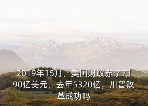 2019年15月，美國財(cái)政赤字7390億美元，去年5320億，川普改革成功嗎