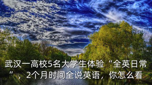 武漢一高校5名大學(xué)生體驗(yàn)“全英日?！保?個(gè)月時(shí)間全說英語，你怎么看