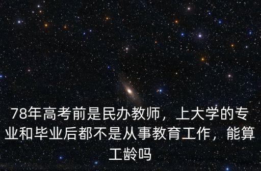 78年高考前是民辦教師，上大學(xué)的專業(yè)和畢業(yè)后都不是從事教育工作，能算工齡嗎