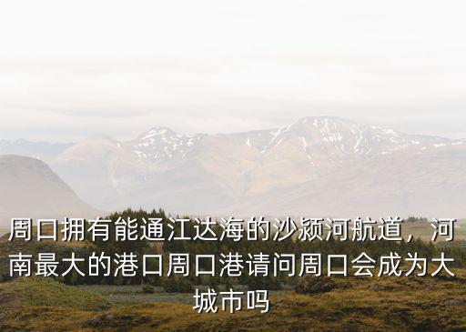 周口擁有能通江達海的沙潁河航道，河南最大的港口周口港請問周口會成為大城市嗎