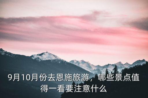 9月10月份去恩施旅游，哪些景點值得一看要注意什么