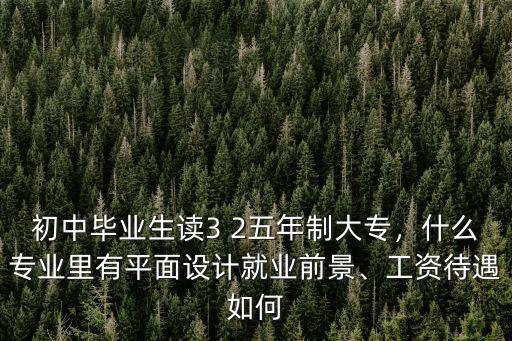 初中畢業生讀3 2五年制大專，什么專業里有平面設計就業前景、工資待遇如何