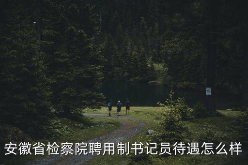 安徽省檢察院書記員多少錢一月,你了解檢察院書記員考試嗎