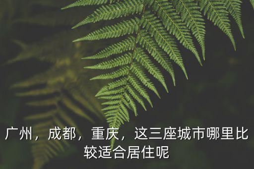廣州，成都，重慶，這三座城市哪里比較適合居住呢