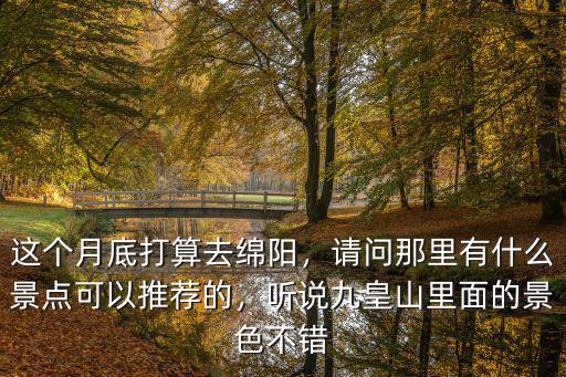 這個月底打算去綿陽，請問那里有什么景點可以推薦的，聽說九皇山里面的景色不錯