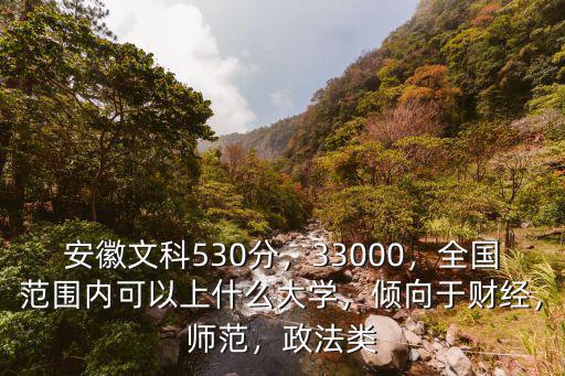 安徽文科530分，33000，全國范圍內可以上什么大學，傾向于財經，師范，政法類