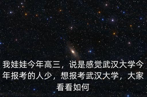 我娃娃今年高三，說是感覺武漢大學(xué)今年報(bào)考的人少，想報(bào)考武漢大學(xué)，大家看看如何