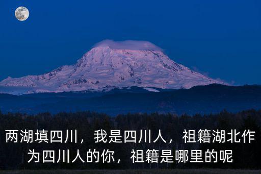 兩湖填四川，我是四川人，祖籍湖北作為四川人的你，祖籍是哪里的呢