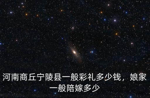 河南商丘寧陵縣一般彩禮多少錢，娘家一般陪嫁多少