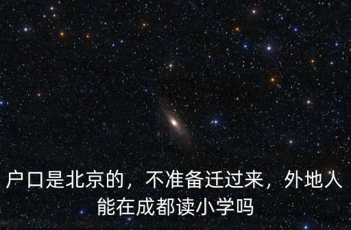 戶口是北京的，不準備遷過來，外地人能在成都讀小學嗎