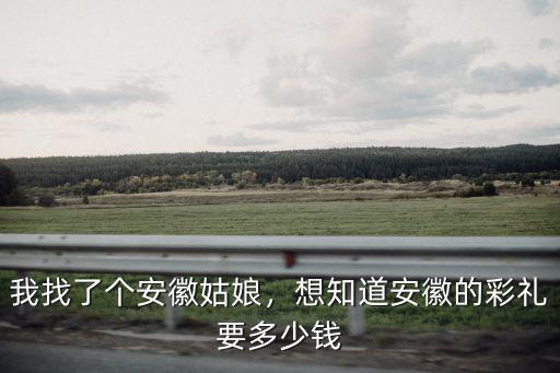 安徽姑娘嫁出去要多少彩禮,想知道安徽的彩禮要多少錢